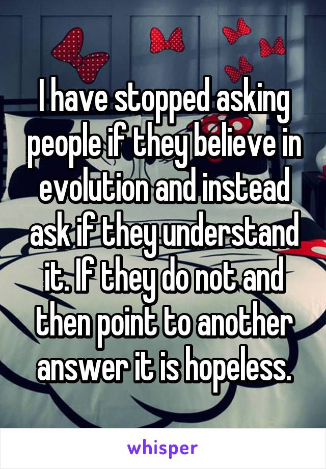 I have stopped asking people if they believe in evolution and instead ask if they understand it. If they do not and then point to another answer it is hopeless.