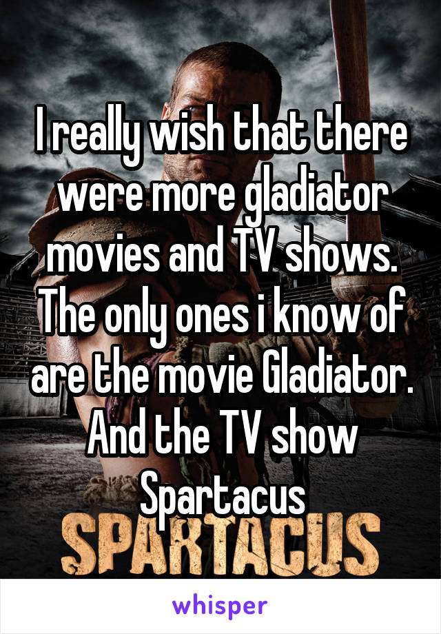 I really wish that there were more gladiator movies and TV shows. The only ones i know of are the movie Gladiator. And the TV show Spartacus