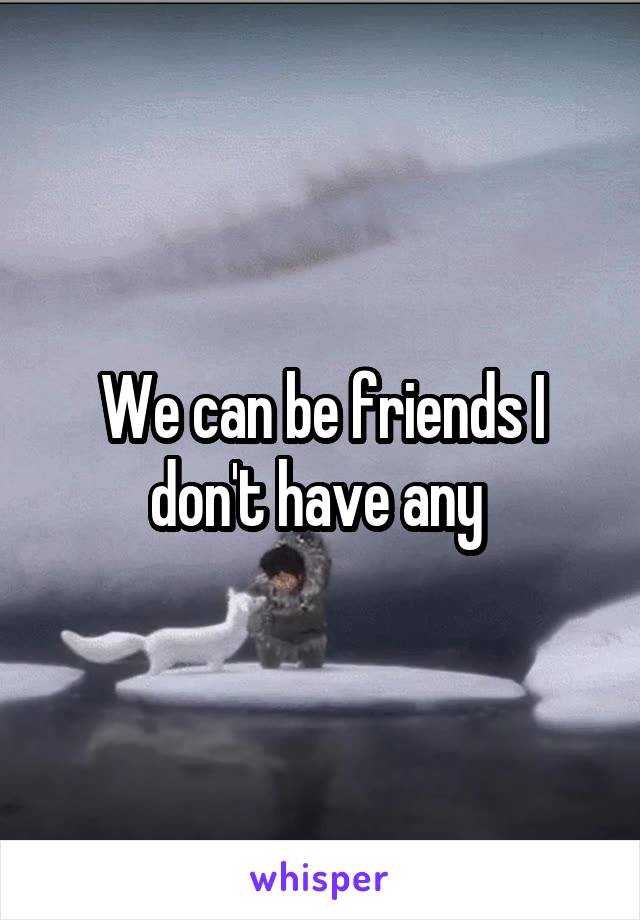 We can be friends I don't have any 