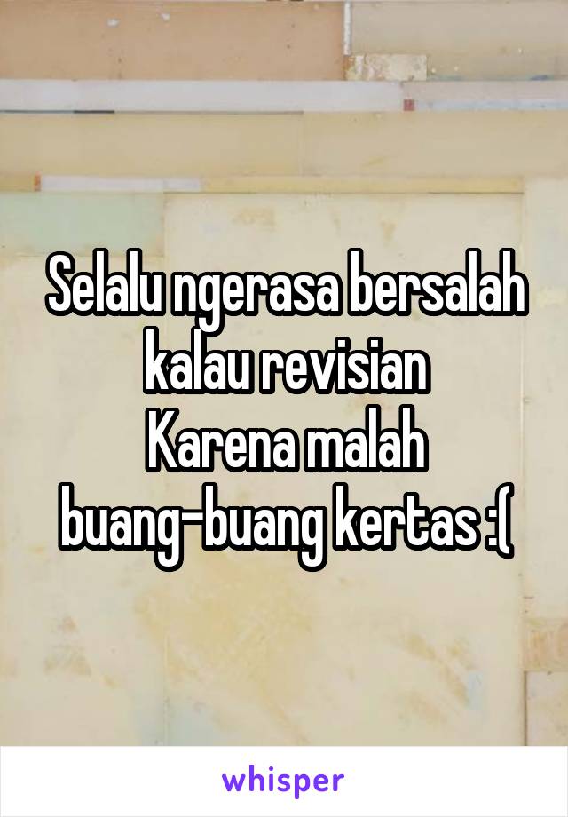 Selalu ngerasa bersalah kalau revisian
Karena malah buang-buang kertas :(