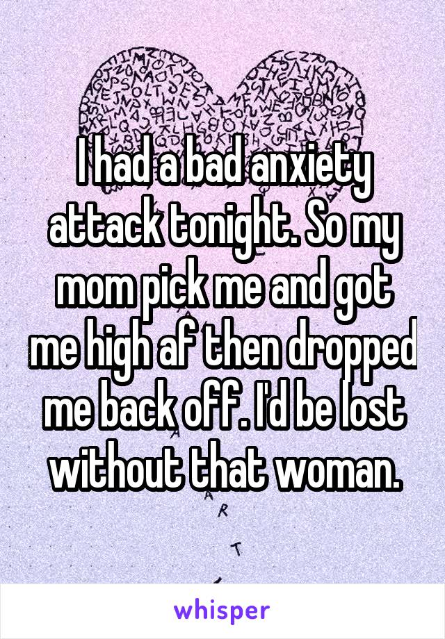 I had a bad anxiety attack tonight. So my mom pick me and got me high af then dropped me back off. I'd be lost without that woman.