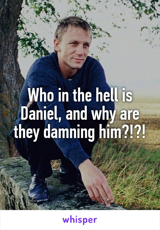 Who in the hell is Daniel, and why are they damning him?!?!