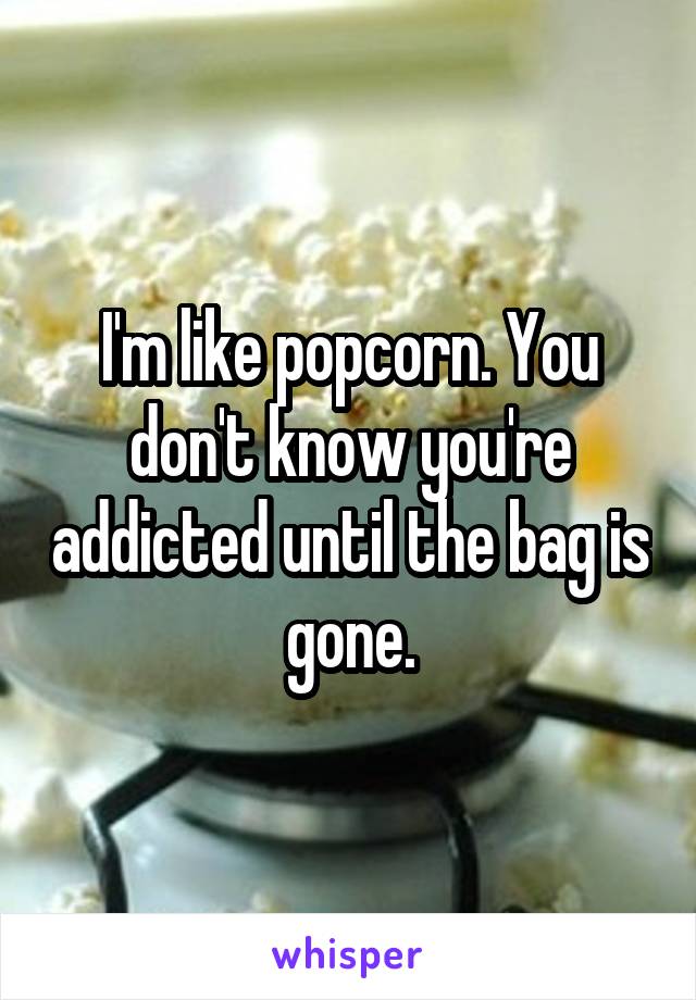 I'm like popcorn. You don't know you're addicted until the bag is gone.