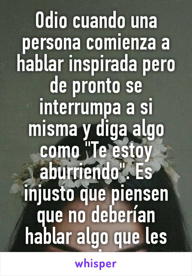 Odio cuando una persona comienza a hablar inspirada pero de pronto se interrumpa a si misma y diga algo como "Te estoy aburriendo". Es injusto que piensen que no deberían hablar algo que les apasiona