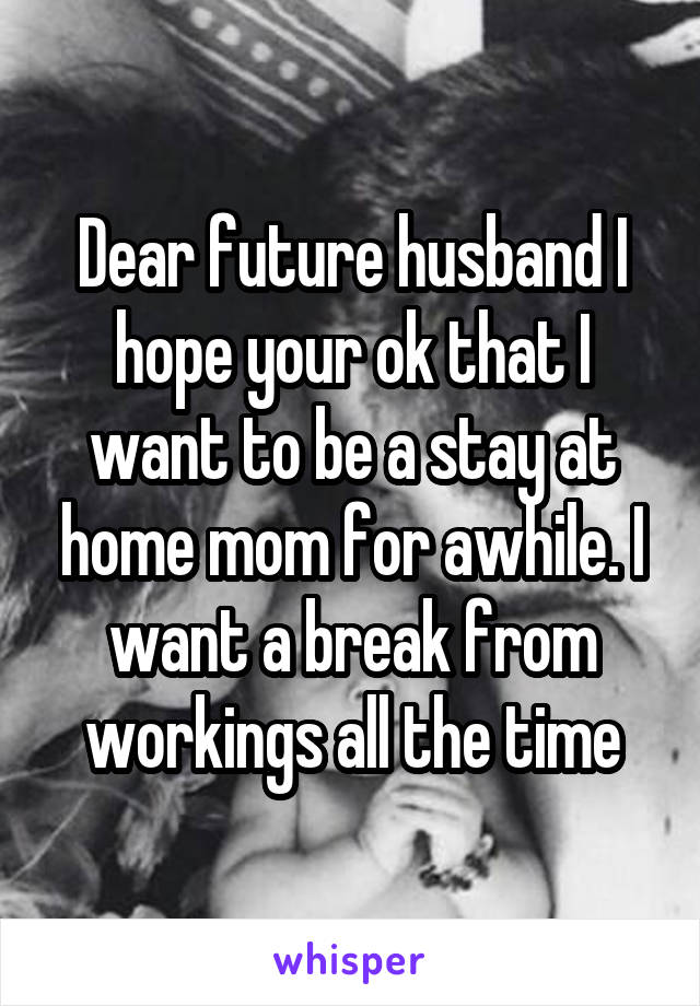 Dear future husband I hope your ok that I want to be a stay at home mom for awhile. I want a break from workings all the time