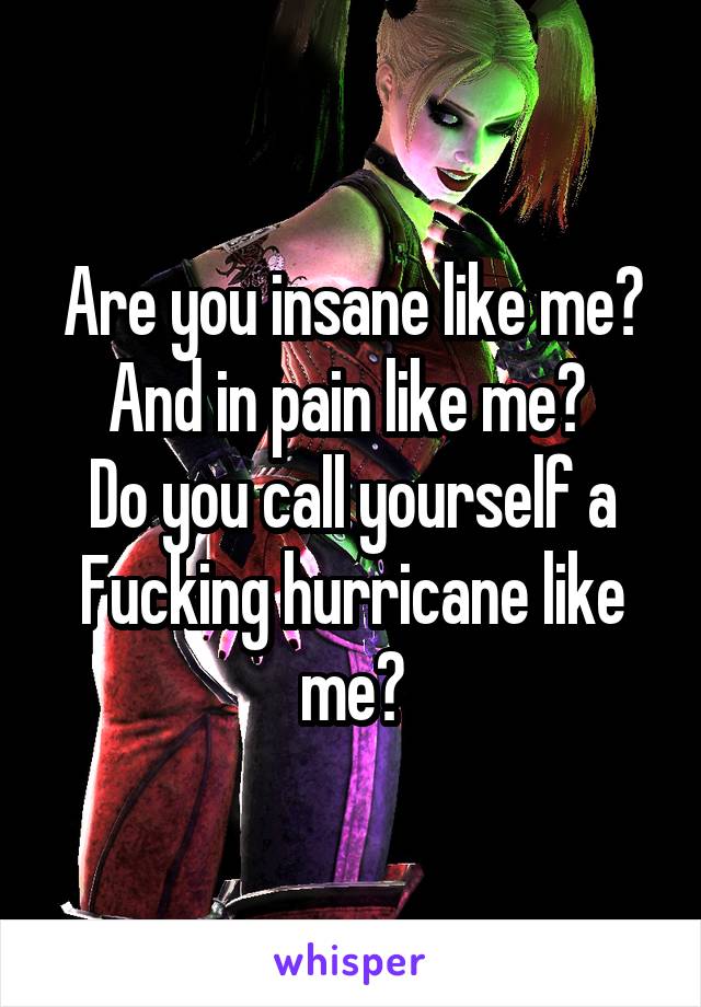 Are you insane like me? And in pain like me? 
Do you call yourself a Fucking hurricane like me?