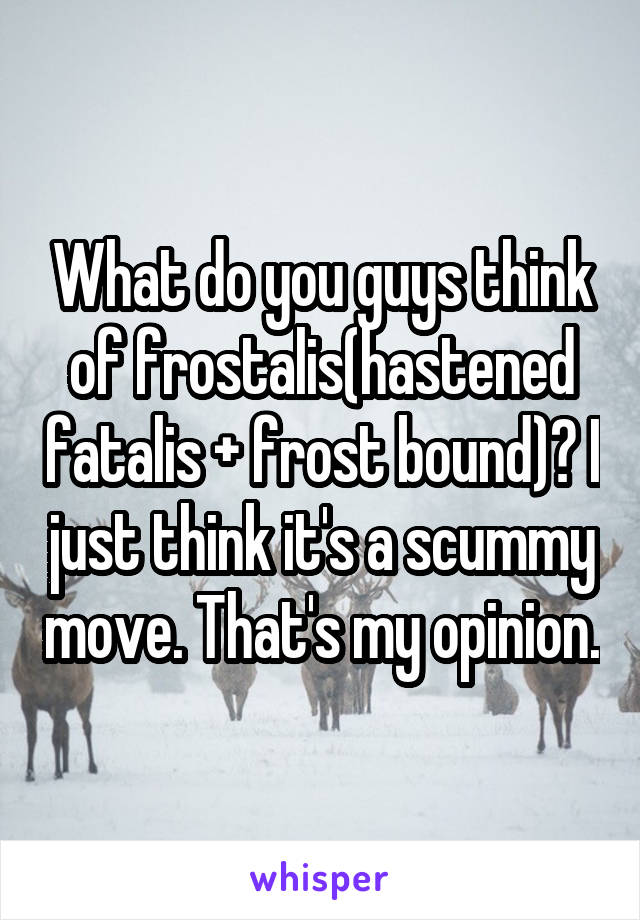 What do you guys think of frostalis(hastened fatalis + frost bound)? I just think it's a scummy move. That's my opinion.