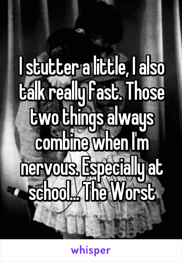 I stutter a little, I also talk really fast. Those two things always combine when I'm nervous. Especially at school... The Worst