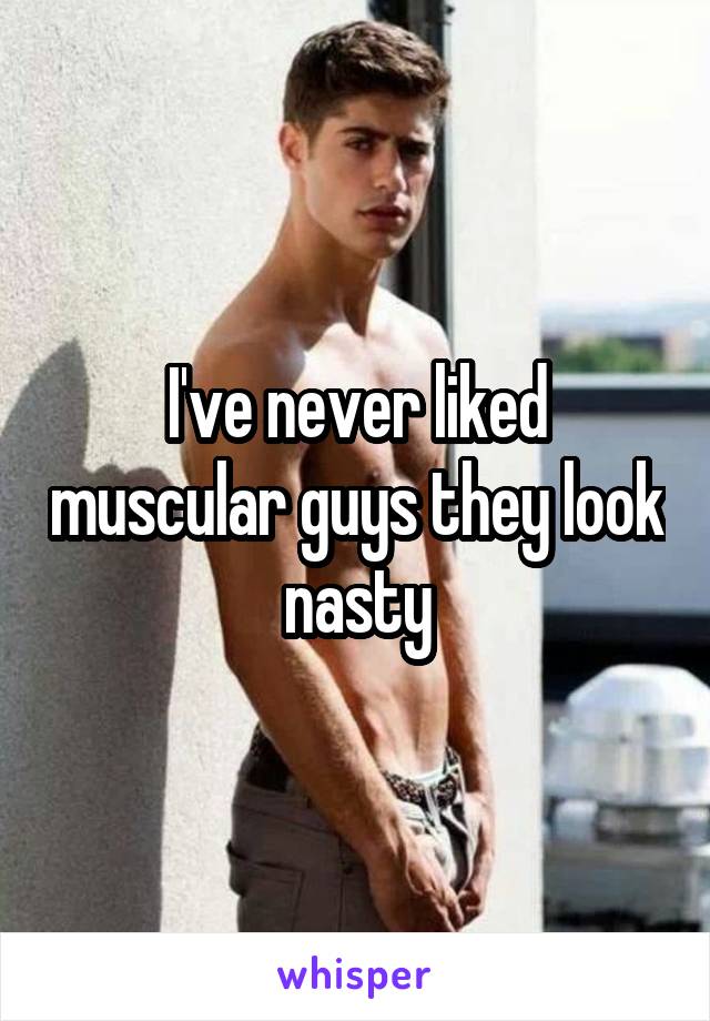 I've never liked muscular guys they look nasty