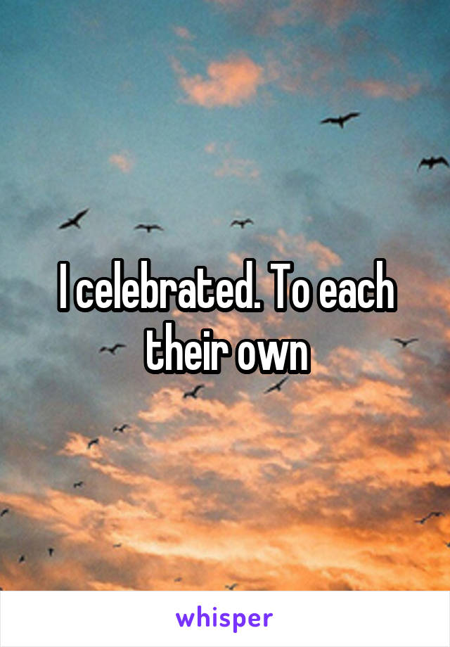 I celebrated. To each their own