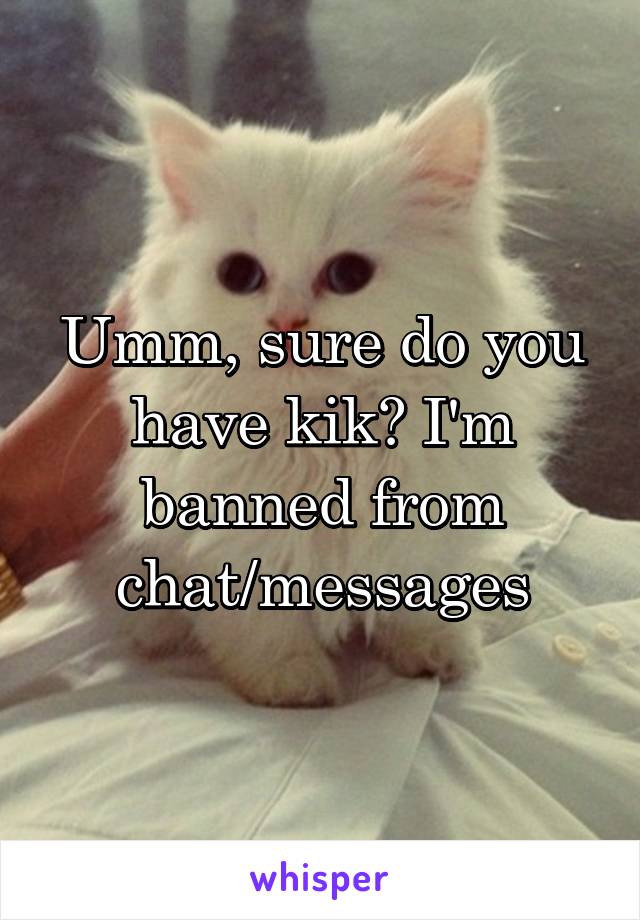 Umm, sure do you have kik? I'm banned from chat/messages