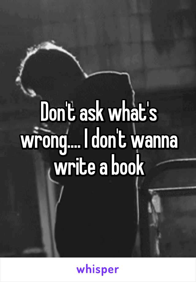 Don't ask what's wrong.... I don't wanna write a book