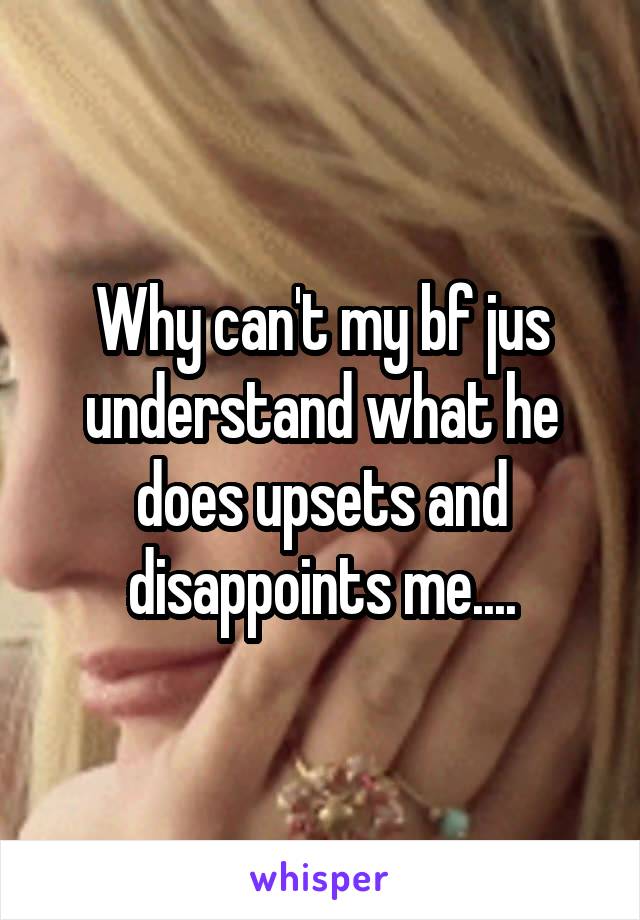 Why can't my bf jus understand what he does upsets and disappoints me....