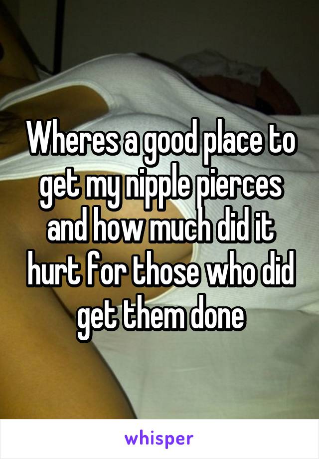 Wheres a good place to get my nipple pierces and how much did it hurt for those who did get them done