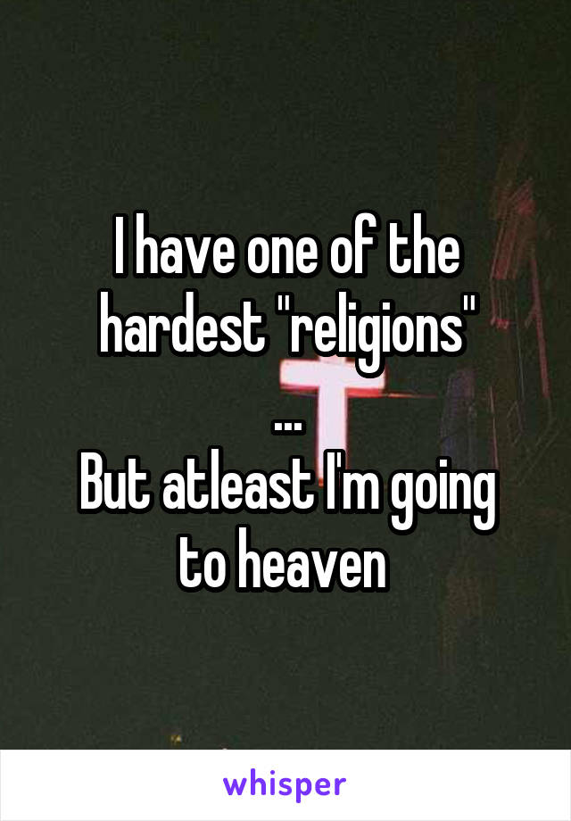 I have one of the hardest "religions"
...
But atleast I'm going to heaven 