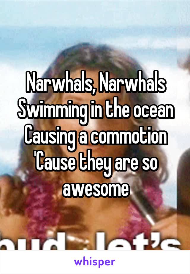 Narwhals, Narwhals
Swimming in the ocean
Causing a commotion
'Cause they are so awesome