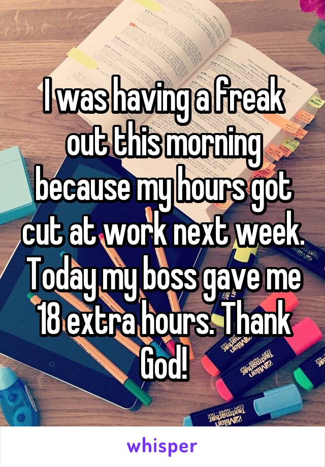 I was having a freak out this morning because my hours got cut at work next week. Today my boss gave me 18 extra hours. Thank God!