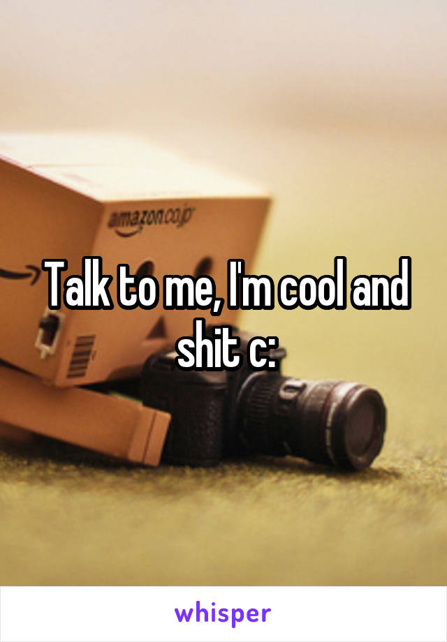 Talk to me, I'm cool and shit c: