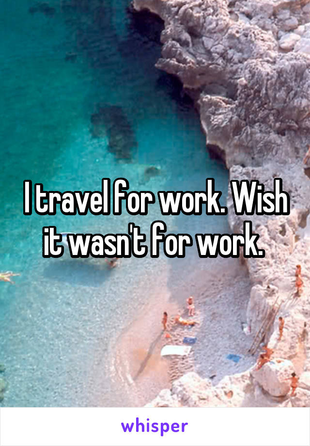 I travel for work. Wish it wasn't for work. 