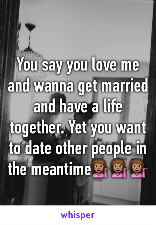 You say you love me and wanna get married and have a life together. Yet you want to date other people in the meantime💁🏽💁🏽💁🏽