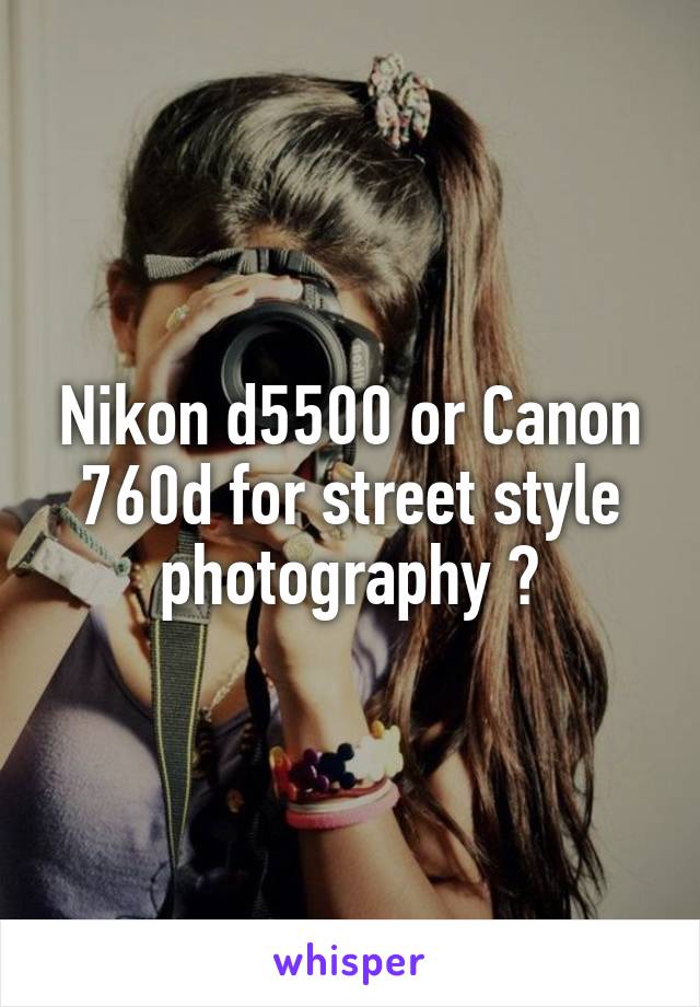 Nikon d5500 or Canon 760d for street style photography ?