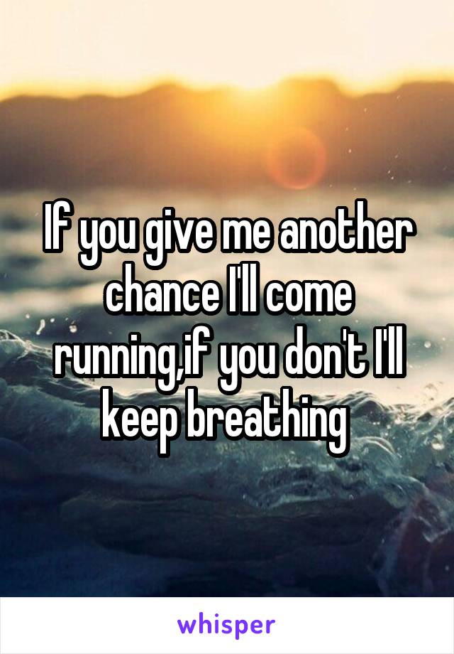 If you give me another chance I'll come running,if you don't I'll keep breathing 