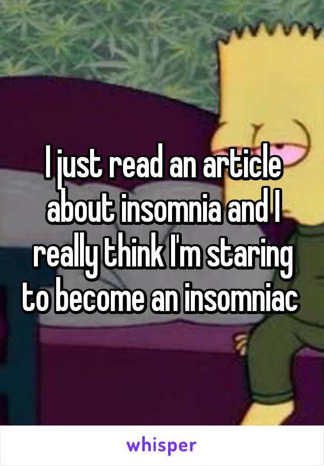 I just read an article about insomnia and I really think I'm staring to become an insomniac 