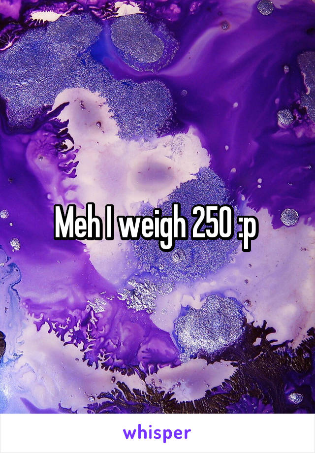 Meh I weigh 250 :p 