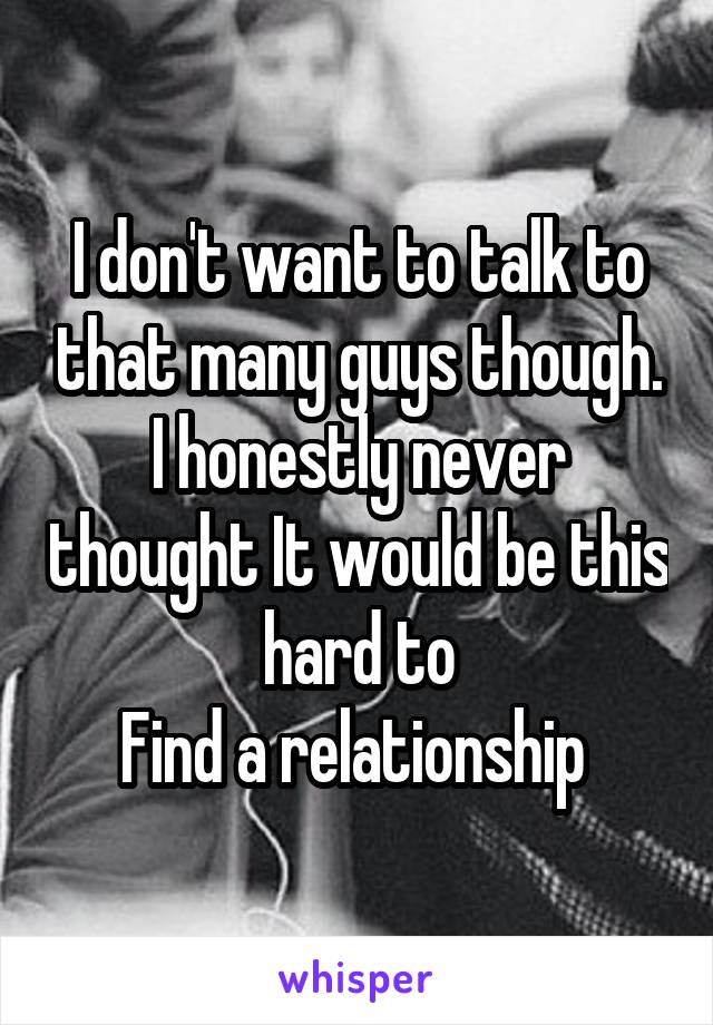 I don't want to talk to that many guys though. I honestly never thought It would be this hard to
Find a relationship 