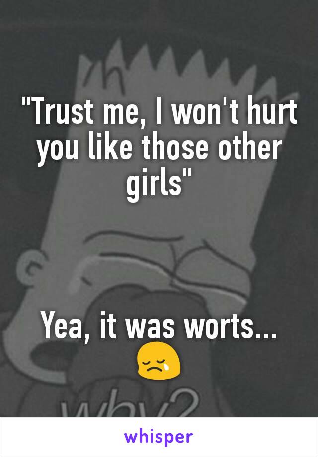 "Trust me, I won't hurt you like those other girls"



Yea, it was worts... 😢