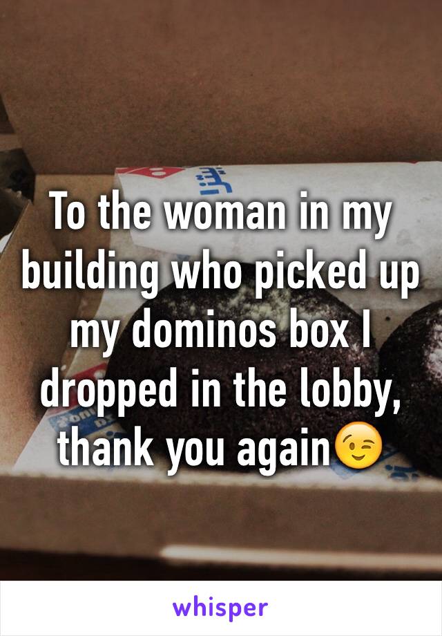 To the woman in my building who picked up my dominos box I dropped in the lobby, thank you again😉