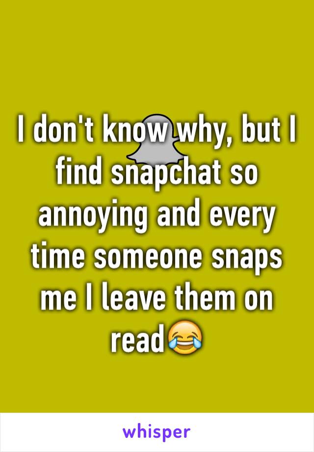 I don't know why, but I find snapchat so annoying and every time someone snaps me I leave them on read😂