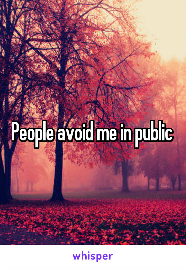 People avoid me in public 