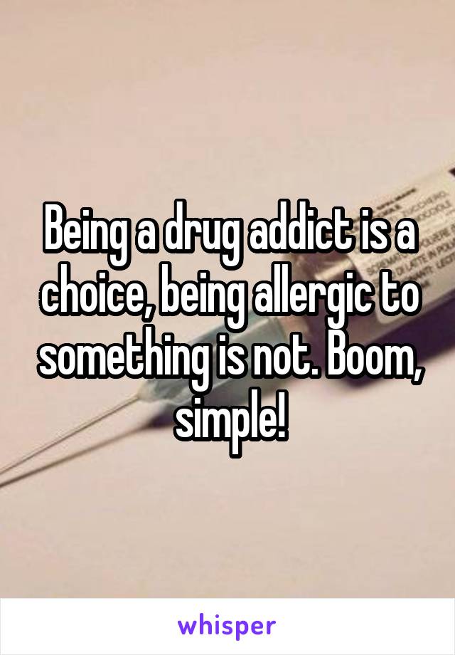 Being a drug addict is a choice, being allergic to something is not. Boom, simple!