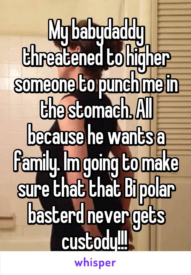 My babydaddy threatened to higher someone to punch me in the stomach. All because he wants a family. Im going to make sure that that Bi polar basterd never gets custody!!! 