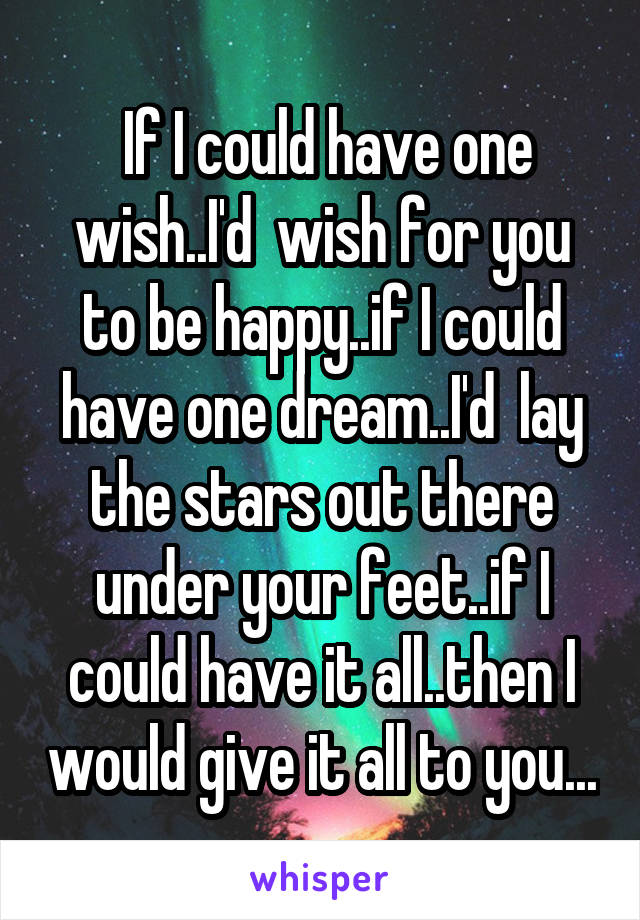  If I could have one wish..I'd  wish for you to be happy..if I could have one dream..I'd  lay the stars out there under your feet..if I could have it all..then I would give it all to you...