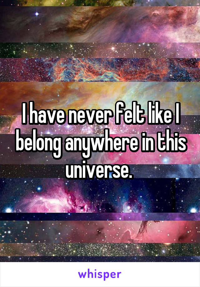 I have never felt like I belong anywhere in this universe. 