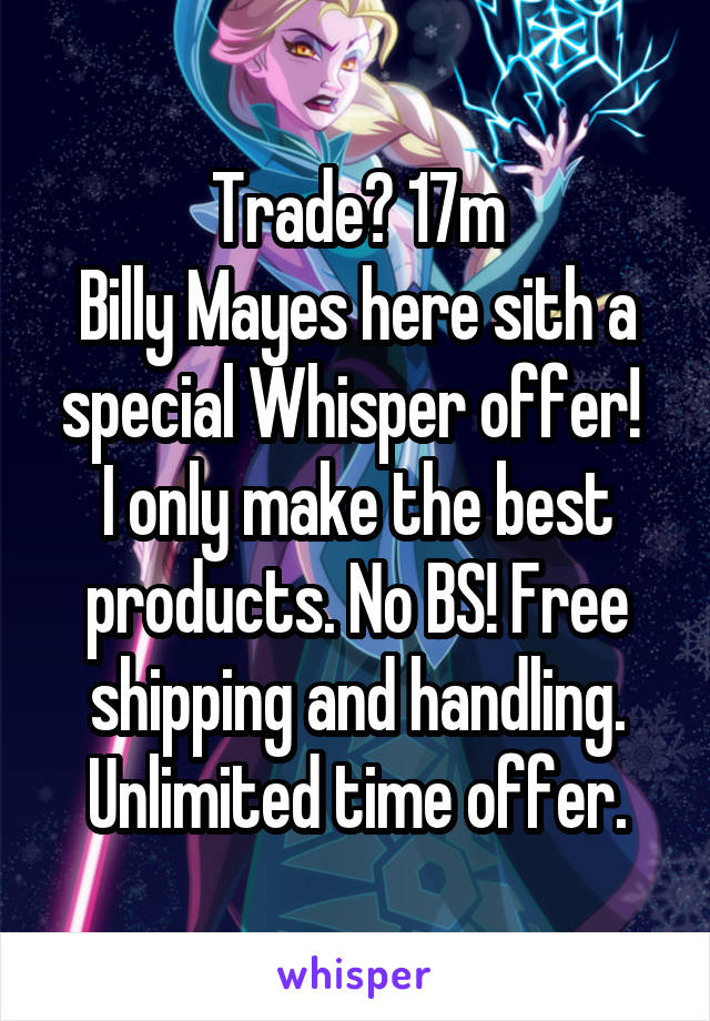 Trade? 17m
Billy Mayes here sith a special Whisper offer! 
I only make the best products. No BS! Free shipping and handling. Unlimited time offer.