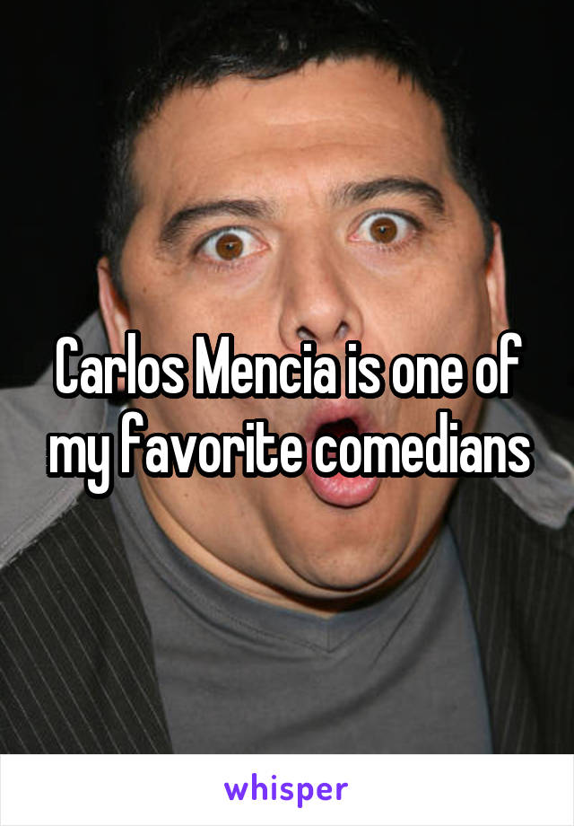 Carlos Mencia is one of my favorite comedians