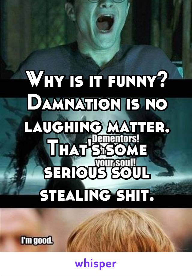 Why is it funny? Damnation is no laughing matter. That's some serious soul stealing shit.