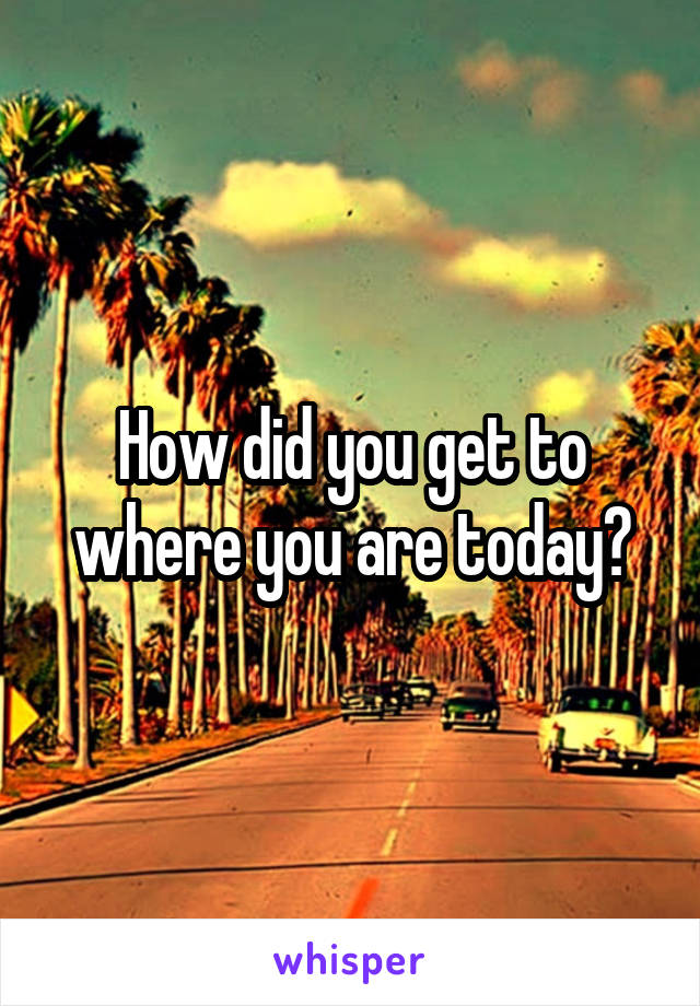 How did you get to where you are today?