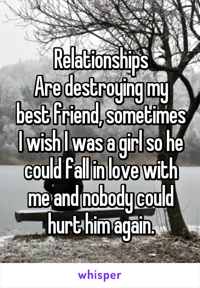 Relationships
Are destroying my best friend, sometimes I wish I was a girl so he could fall in love with me and nobody could hurt him again.