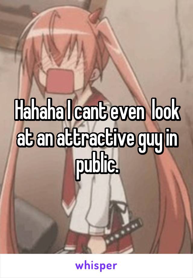 Hahaha I cant even  look at an attractive guy in public.