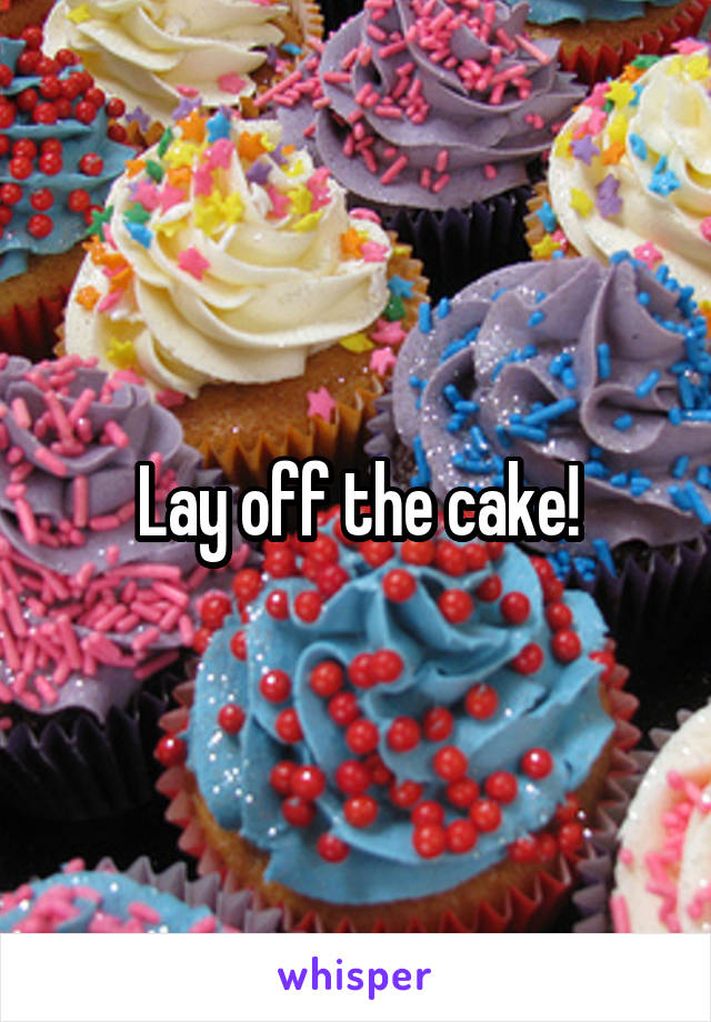 Lay off the cake!