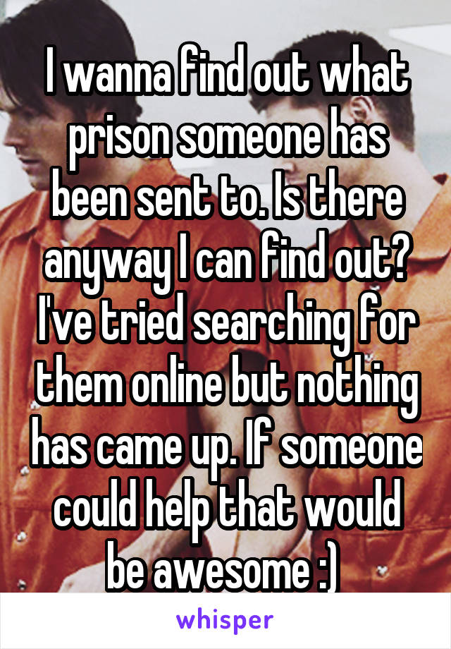 I wanna find out what prison someone has been sent to. Is there anyway I can find out? I've tried searching for them online but nothing has came up. If someone could help that would be awesome :) 