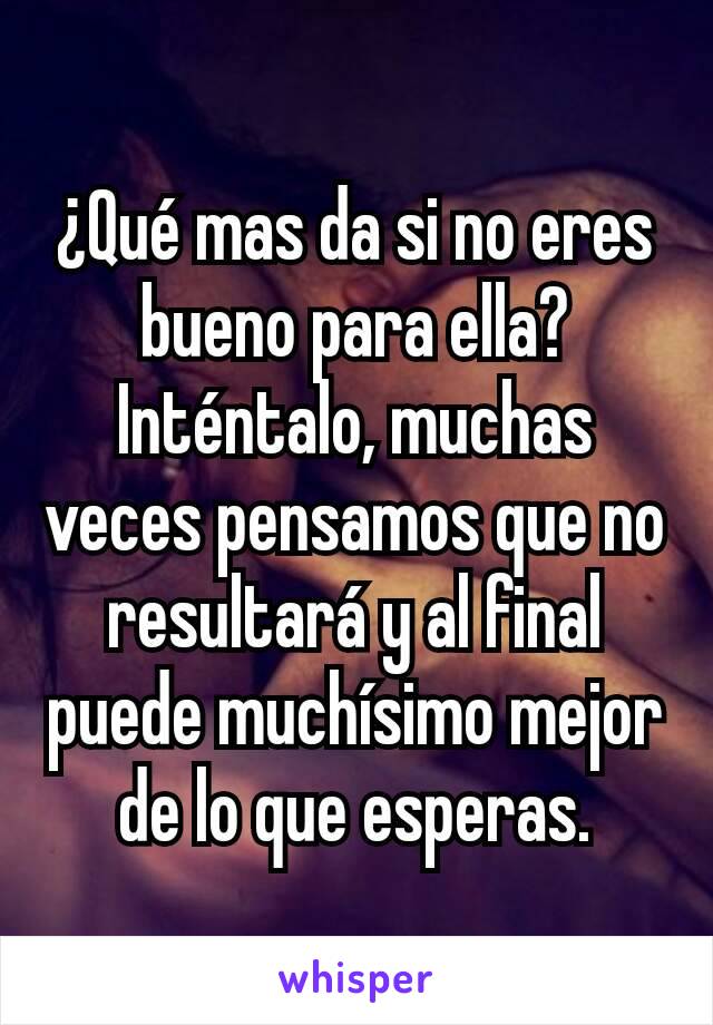 ¿Qué mas da si no eres bueno para ella? Inténtalo, muchas veces pensamos que no resultará y al final puede muchísimo mejor de lo que esperas.