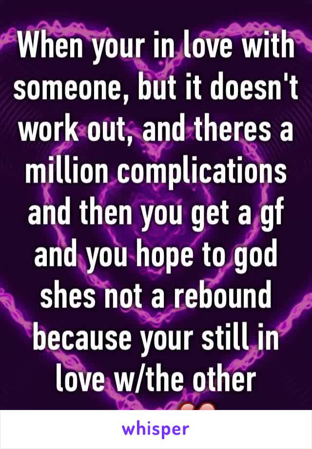 When your in love with someone, but it doesn't work out, and theres a million complications and then you get a gf and you hope to god shes not a rebound because your still in love w/the other person💔