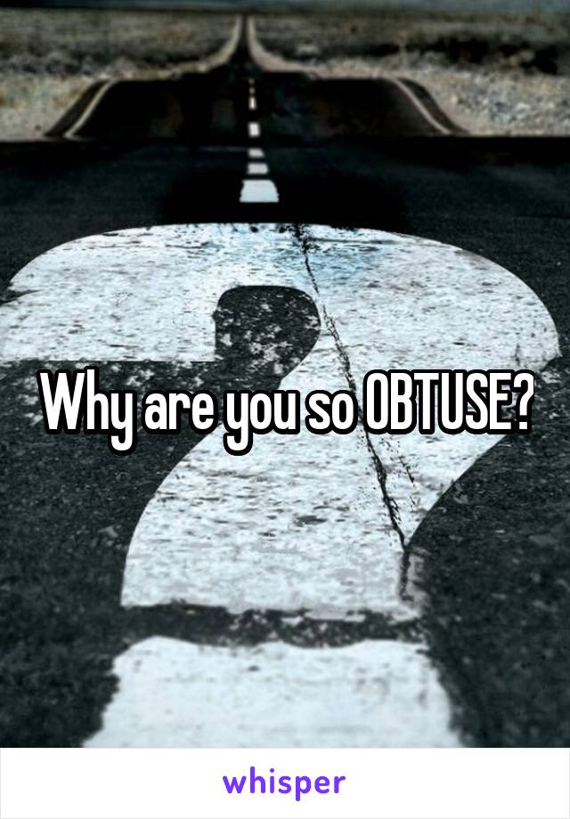 Why are you so OBTUSE?