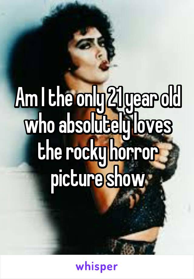 Am I the only 21 year old who absolutely loves the rocky horror picture show