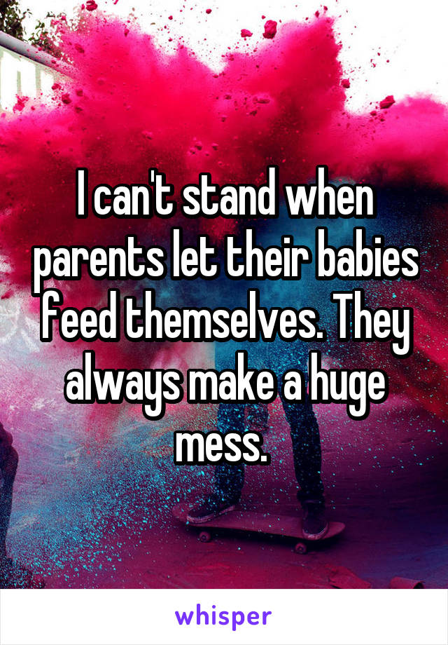 I can't stand when parents let their babies feed themselves. They always make a huge mess. 